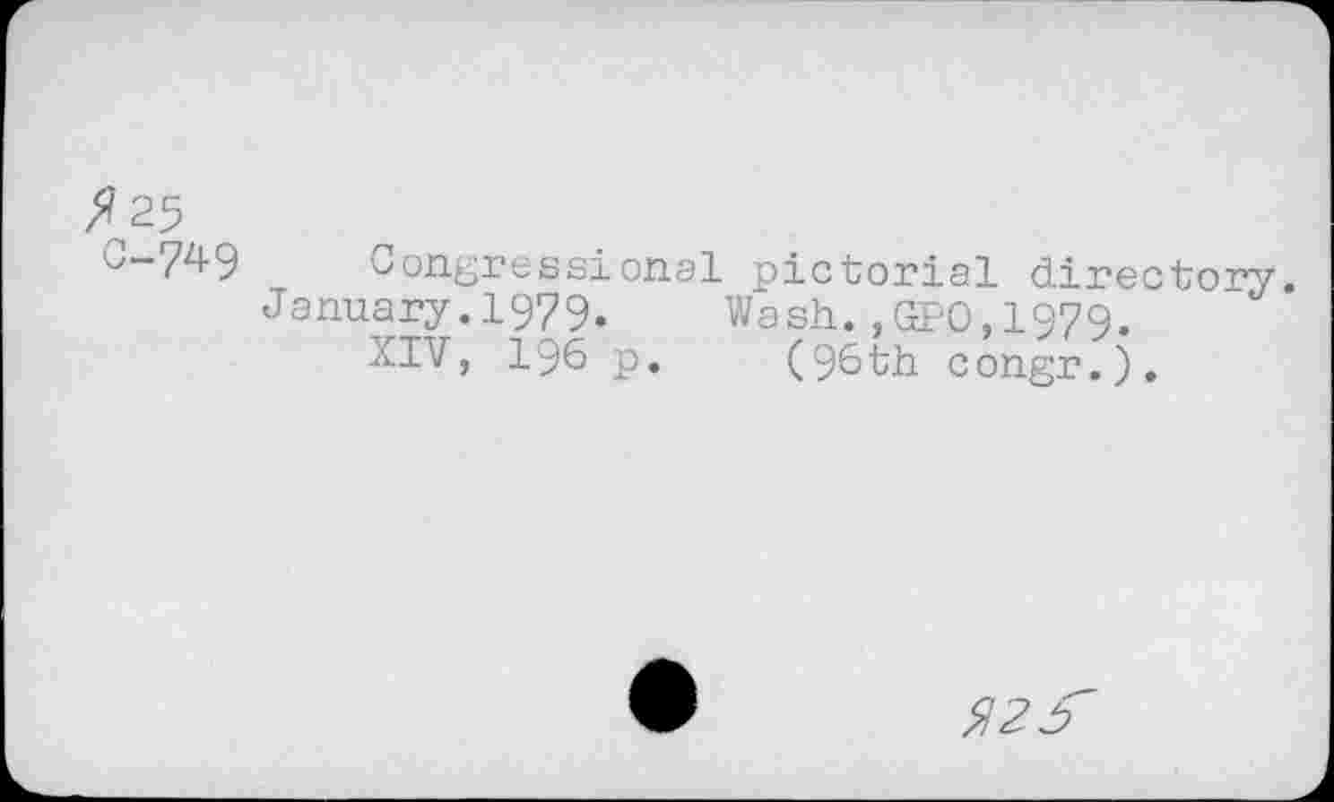 ﻿fl 25
0-74 9
Congressional pictorial directory.
January.1979.	Wash.,GPO,1979.
XIV, 196 p. (96th congr.).
fl 2 5